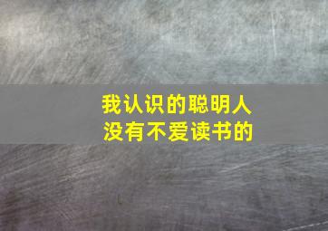 我认识的聪明人 没有不爱读书的